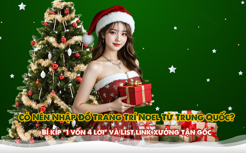 Có Nên Nhập Đồ Trang Trí Noel Từ Trung Quốc?  Bí kíp “1 vốn 4 lời” và List link xưởng tận gốc