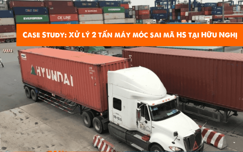 Case Study: Xử lý 2 tấn máy móc sai mã HS tại Hữu Nghị
