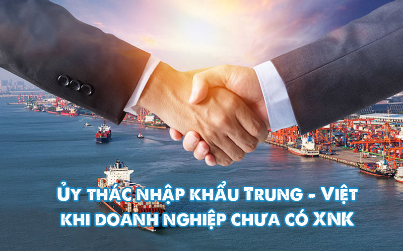 Ủy thác nhập khẩu Trung - Việt khi doanh nghiệp chưa có XNK